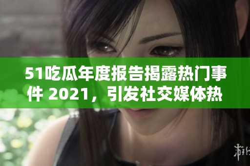 51吃瓜年度报告揭露热门事件 2021，引发社交媒体热议