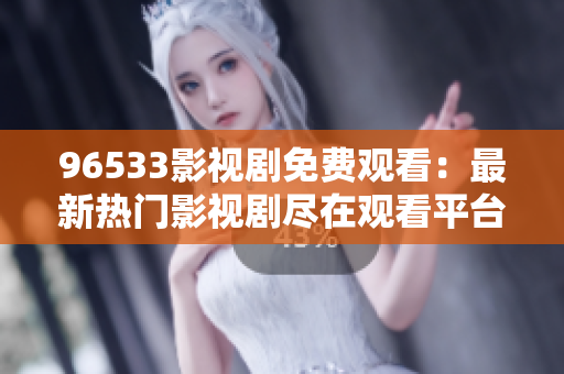 96533影视剧免费观看：最新热门影视剧尽在观看平台