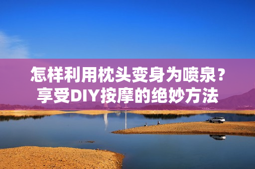 怎样利用枕头变身为喷泉？享受DIY按摩的绝妙方法
