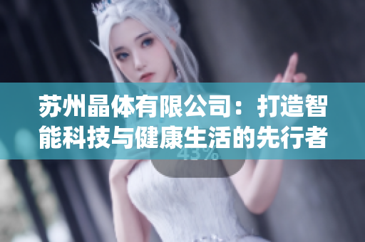 苏州晶体有限公司：打造智能科技与健康生活的先行者(1)