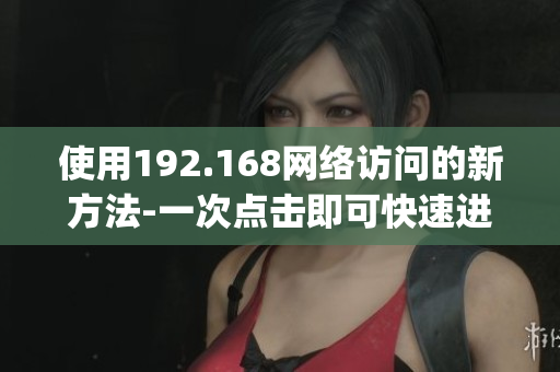 使用192.168网络访问的新方法-一次点击即可快速进入(1)