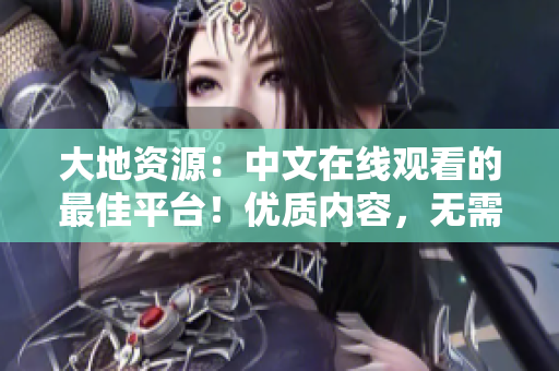 大地资源：中文在线观看的最佳平台！优质内容，无需下载安装，随时随地畅享视听体验！