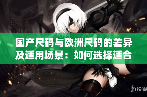 国产尺码与欧洲尺码的差异及适用场景：如何选择适合自己的服装尺码(1)