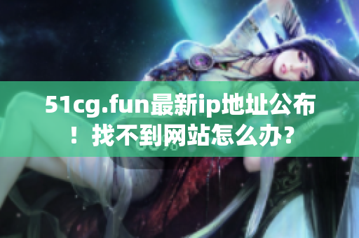 51cg.fun最新ip地址公布！找不到网站怎么办？