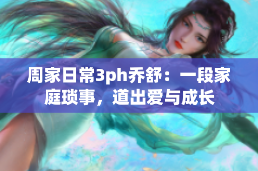 周家日常3ph乔舒：一段家庭琐事，道出爱与成长