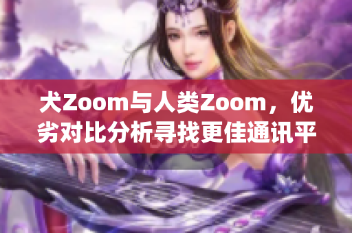 犬Zoom与人类Zoom，优劣对比分析寻找更佳通讯平台(1)