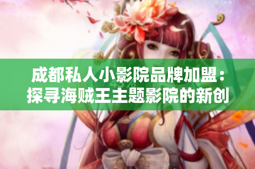 成都私人小影院品牌加盟：探寻海贼王主题影院的新创业机遇
