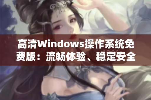 高清Windows操作系统免费版：流畅体验、稳定安全的首选！