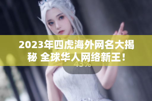 2023年四虎海外网名大揭秘 全球华人网络新王！