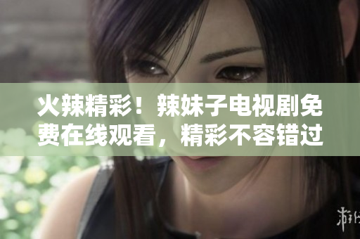 火辣精彩！辣妹子电视剧免费在线观看，精彩不容错过【2021最新推荐】