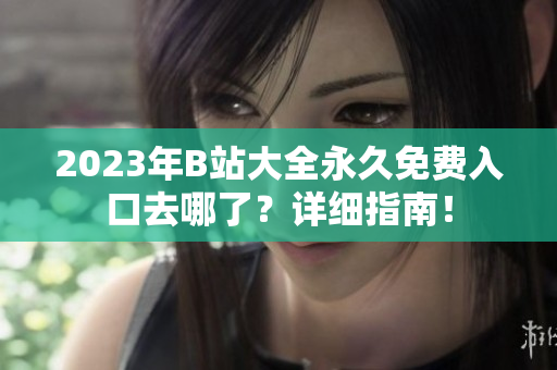 2023年B站大全永久免费入口去哪了？详细指南！