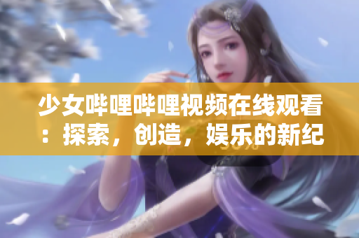少女哔哩哔哩视频在线观看：探索，创造，娱乐的新纪元