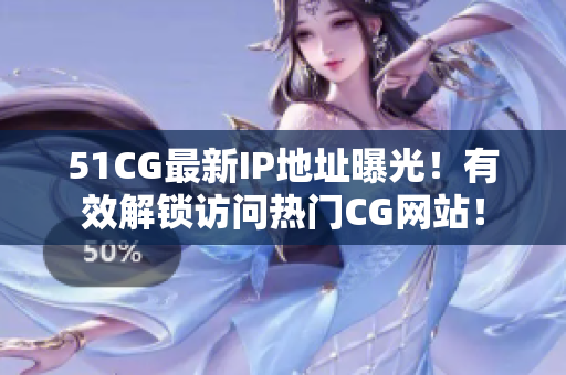 51CG最新IP地址曝光！有效解锁访问热门CG网站！