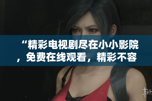 “精彩电视剧尽在小小影院，免费在线观看，精彩不容错过！”