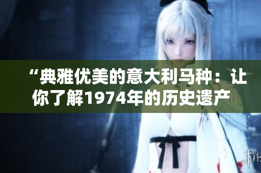 “典雅优美的意大利马种：让你了解1974年的历史遗产”