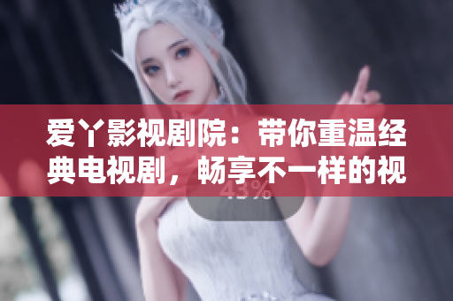 爱丫影视剧院：带你重温经典电视剧，畅享不一样的视听盛宴！