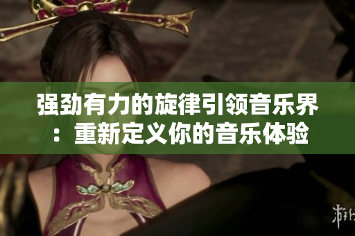 强劲有力的旋律引领音乐界：重新定义你的音乐体验