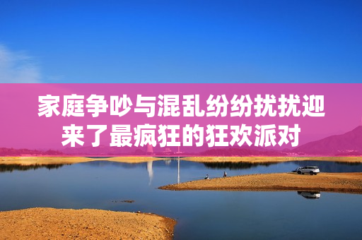 家庭争吵与混乱纷纷扰扰迎来了最疯狂的狂欢派对
