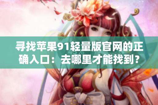 寻找苹果91轻量版官网的正确入口：去哪里才能找到？