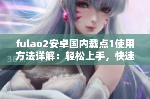 fulao2安卓国内载点1使用方法详解：轻松上手，快速解决问题
