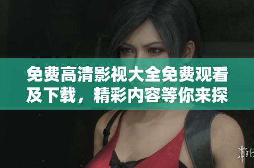 免费高清影视大全免费观看及下载，精彩内容等你来探索