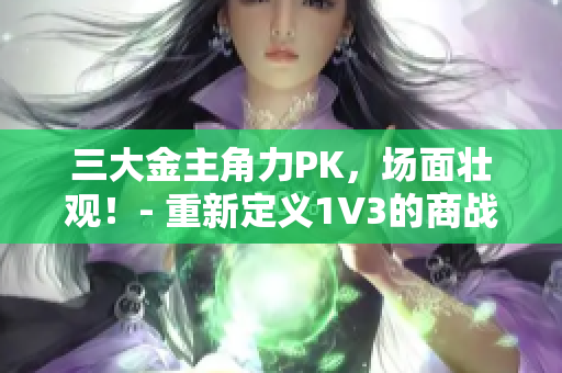 三大金主角力PK，场面壮观！- 重新定义1V3的商战格局