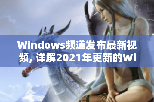 Windows频道发布最新视频, 详解2021年更新的Windows功能