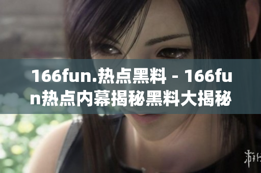 166fun.热点黑料 - 166fun热点内幕揭秘黑料大揭秘(1)
