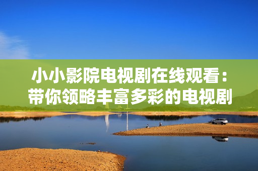 小小影院电视剧在线观看：带你领略丰富多彩的电视剧世界！