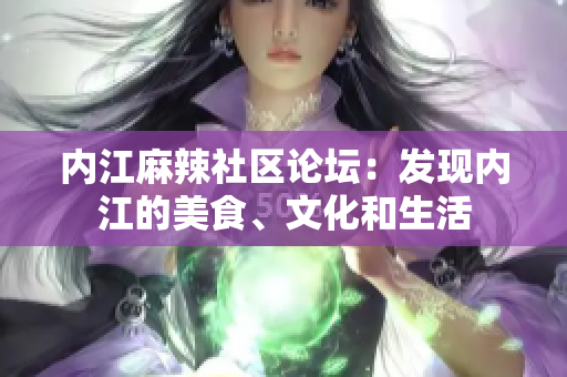 内江麻辣社区论坛：发现内江的美食、文化和生活