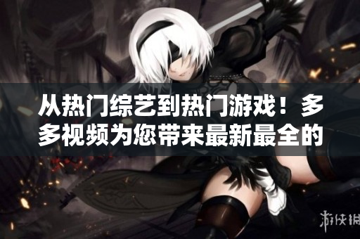 从热门综艺到热门游戏！多多视频为您带来最新最全的娱乐资讯！