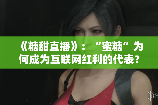 《糖甜直播》：“蜜糖”为何成为互联网红利的代表？