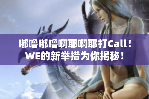 嘟噜嘟噜啊耶啊耶打Call！WE的新举措为你揭秘！