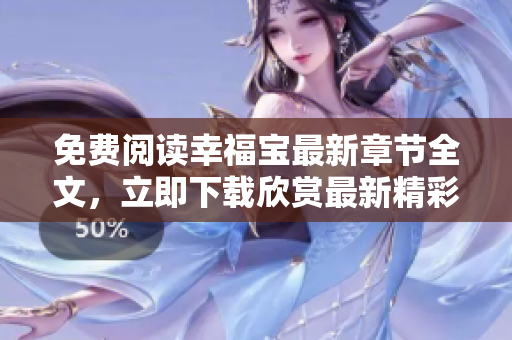 免费阅读幸福宝最新章节全文，立即下载欣赏最新精彩内容