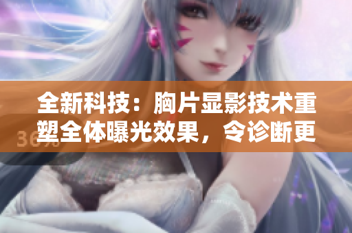 全新科技：胸片显影技术重塑全体曝光效果，令诊断更精准！