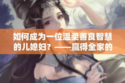 如何成为一位温柔善良智慧的儿媳妇？——赢得全家的点赞与尊重