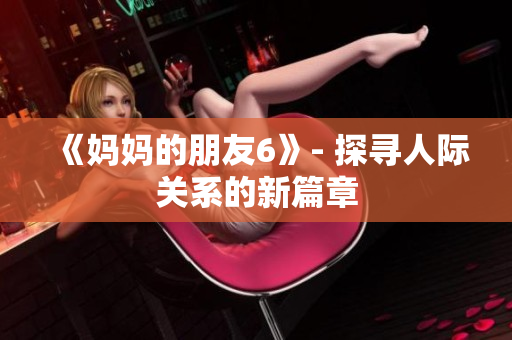 《妈妈的朋友6》- 探寻人际关系的新篇章