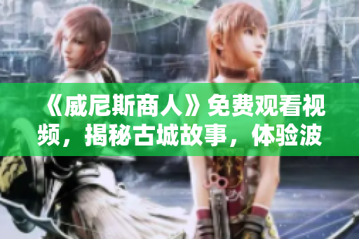 《威尼斯商人》免费观看视频，揭秘古城故事，体验波西米亚文化风情