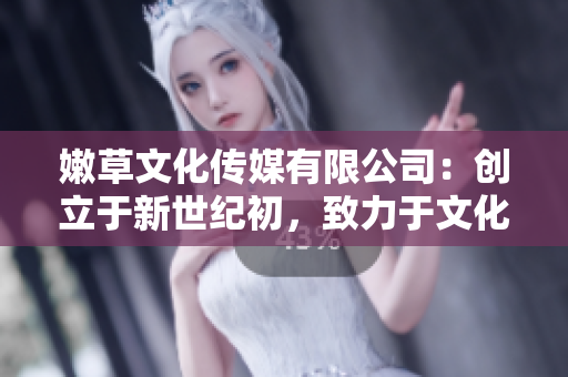 嫩草文化传媒有限公司：创立于新世纪初，致力于文化创意与传媒行业