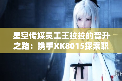 星空传媒员工王拉拉的晋升之路：携手XK8015探索职场新篇章(1)