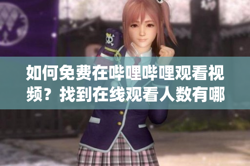 如何免费在哔哩哔哩观看视频？找到在线观看人数有哪些途径(1)