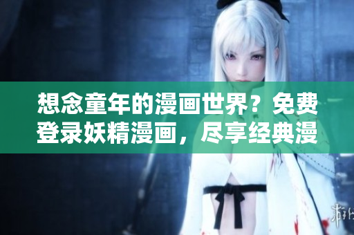 想念童年的漫画世界？免费登录妖精漫画，尽享经典漫画无限畅读！