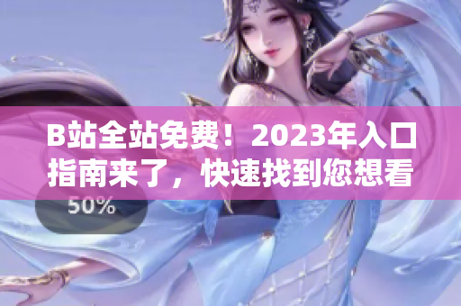 B站全站免费！2023年入口指南来了，快速找到您想看的内容
