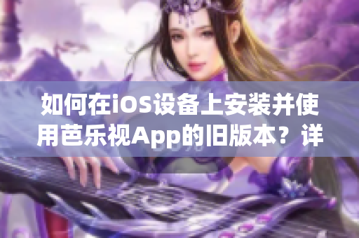 如何在iOS设备上安装并使用芭乐视App的旧版本？详细步骤！