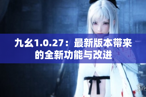 九幺1.0.27：最新版本带来的全新功能与改进