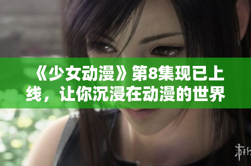 《少女动漫》第8集现已上线，让你沉浸在动漫的世界中！