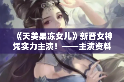 《天美果冻女儿》新晋女神凭实力主演！——主演资料抢先看