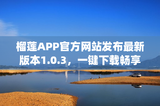 榴莲APP官方网站发布最新版本1.0.3，一键下载畅享极致体验(1)