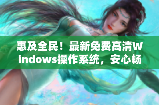 惠及全民！最新免费高清Windows操作系统，安心畅行电脑世界