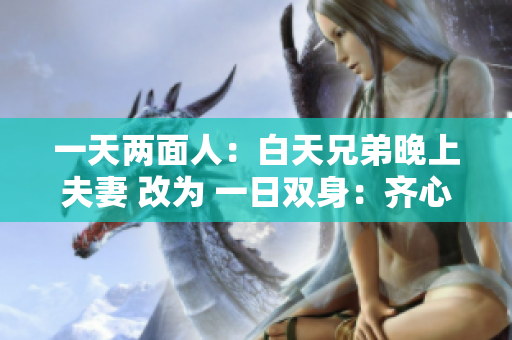 一天两面人：白天兄弟晚上夫妻 改为 一日双身：齐心兄弟 夜深夫妻